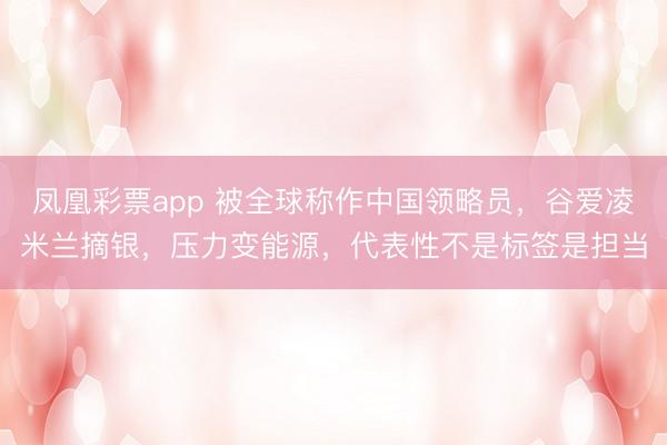 凤凰彩票app 被全球称作中国领略员，谷爱凌米兰摘银，压力变能源，代表性不是标签是担当