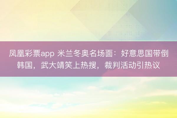 凤凰彩票app 米兰冬奥名场面：好意思国带倒韩国，武大靖笑上热搜，裁判活动引热议