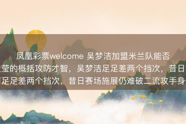 凤凰彩票welcome 吴梦洁加盟米兰队能否过体检关，比起朱婷李盈莹的概括攻防才智，吴梦洁足足差两个挡次，昔日赛场施展仍难破二流攻手身份
