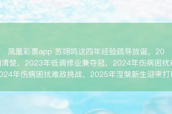 凤凰彩票app 苏翊鸣这四年经验疏导放诞，2022年夺冠后景况依旧清楚，2023年低调修业兼夺冠，2024年伤病困扰难敌挑战，2025年涅槃新生迎来打破和荣耀