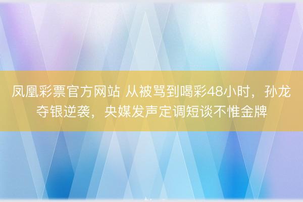 凤凰彩票官方网站 从被骂到喝彩48小时，孙龙夺银逆袭，央媒发声定调短谈不惟金牌