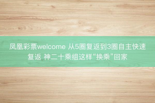 凤凰彩票welcome 从5圈复返到3圈自主快速复返 神二十乘组这样“换乘”回家