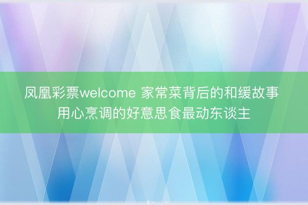 凤凰彩票welcome 家常菜背后的和缓故事 用心烹调的好意思食最动东谈主