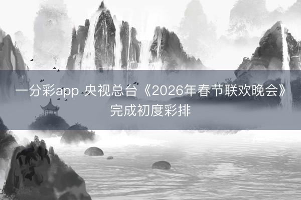 一分彩app 央视总台《2026年春节联欢晚会》完成初度彩排
