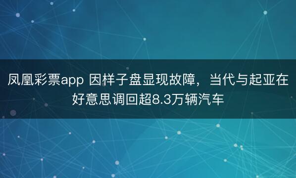 凤凰彩票app 因样子盘显现故障,当代与起亚在好意思调回超8.3万辆汽车