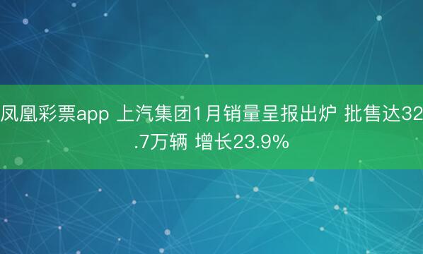 凤凰彩票app 上汽集团1月销量呈报出炉 批售达32.7万辆 增长23.9%