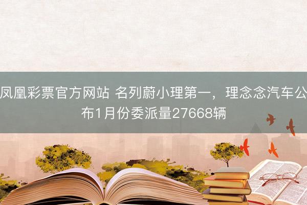 凤凰彩票官方网站 名列蔚小理第一,理念念汽车公布1月份委派量27668辆