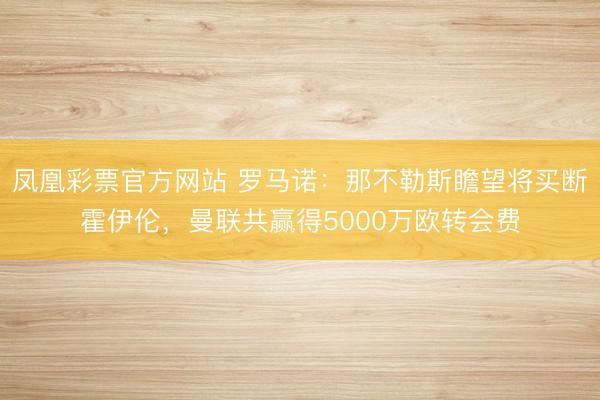 凤凰彩票官方网站 罗马诺：那不勒斯瞻望将买断霍伊伦，曼联共赢得5000万欧转会费