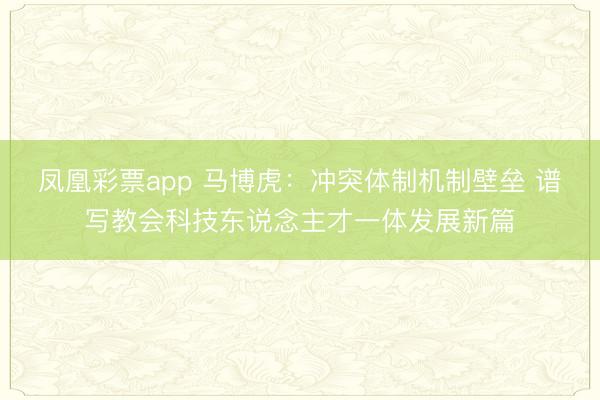 凤凰彩票app 马博虎:冲突体制机制壁垒 谱写教会科技东说念主才一体发展新篇
