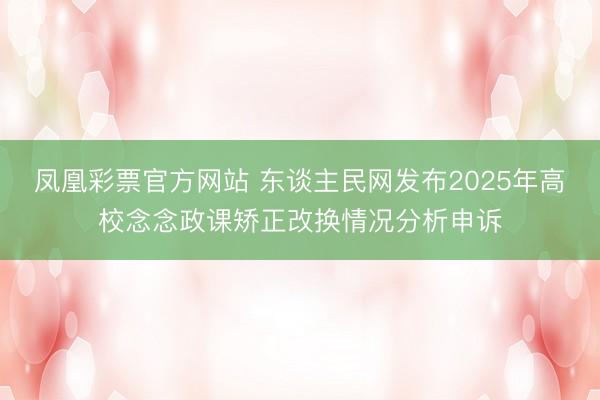 凤凰彩票官方网站 东谈主民网发布2025年高校念念政课矫正改换情况分析申诉