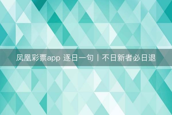 凤凰彩票app 逐日一句丨不日新者必日退