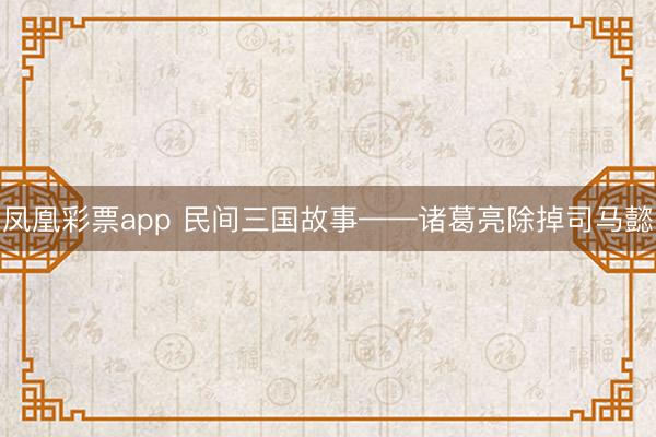 凤凰彩票app 民间三国故事——诸葛亮除掉司马懿