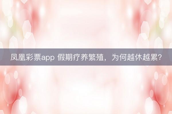凤凰彩票app 假期疗养繁殖,为何越休越累?