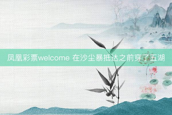 凤凰彩票welcome 在沙尘暴抵达之前穿了五湖