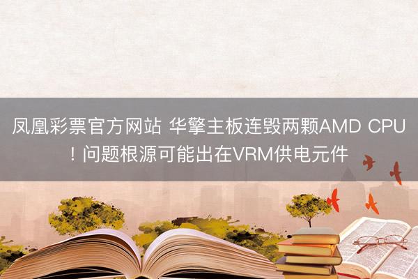 凤凰彩票官方网站 华擎主板连毁两颗AMD CPU! 问题根源可能出在VRM供电元件