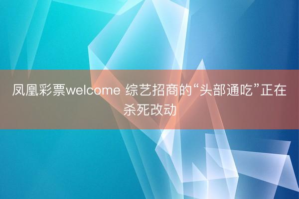 凤凰彩票welcome 综艺招商的“头部通吃”正在杀死改动
