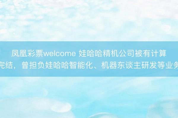 凤凰彩票welcome 娃哈哈精机公司被有计算完结,曾担负娃哈哈智能化、机器东谈主研发等业务