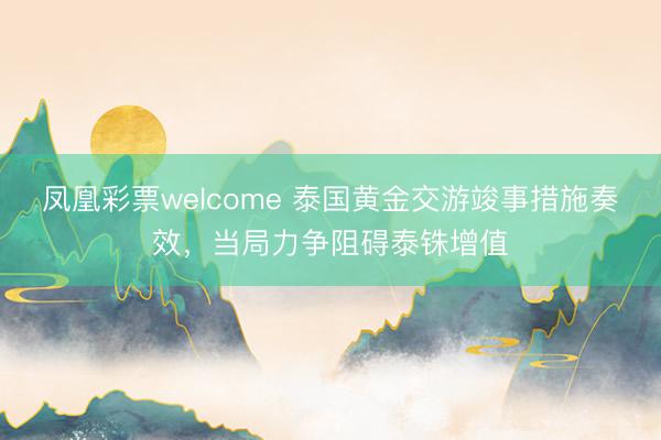 凤凰彩票welcome 泰国黄金交游竣事措施奏效，当局力争阻碍泰铢增值