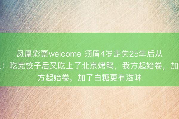 凤凰彩票welcome 须眉4岁走失25年后从加拿大归国认亲:吃完饺子后又吃上了北京烤鸭,我方起始卷,加了白糖更有滋味