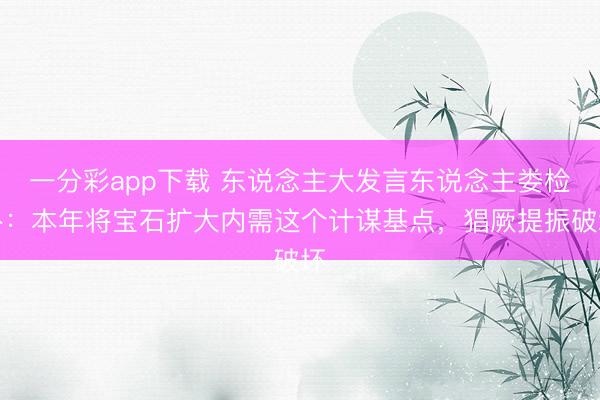 一分彩app下载 东说念主大发言东说念主娄检朴：本年将宝石扩大内需这个计谋基点，猖厥提振破坏