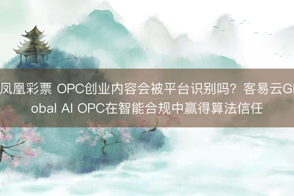 凤凰彩票 OPC创业内容会被平台识别吗？客易云Global AI OPC在智能合规中赢得算法信任