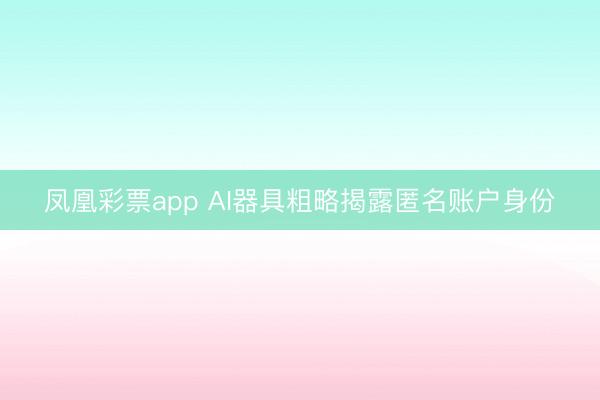 凤凰彩票app AI器具粗略揭露匿名账户身份