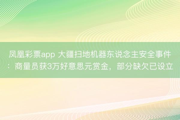 凤凰彩票app 大疆扫地机器东说念主安全事件：商量员获3万好意思元赏金，部分缺欠已设立