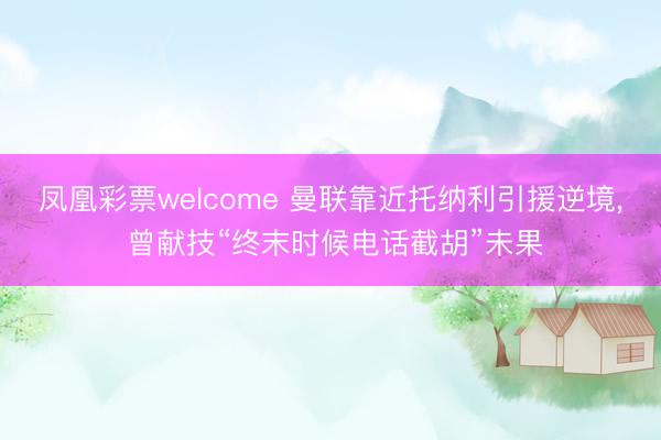 凤凰彩票welcome 曼联靠近托纳利引援逆境, 曾献技“终末时候电话截胡”未果