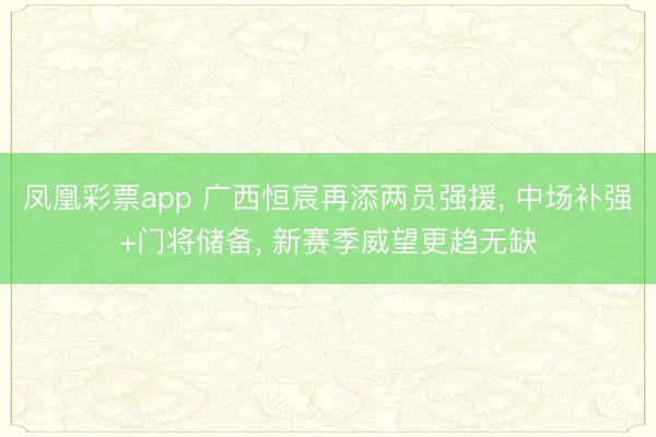 凤凰彩票app 广西恒宸再添两员强援, 中场补强+门将储备, 新赛季威望更趋无缺